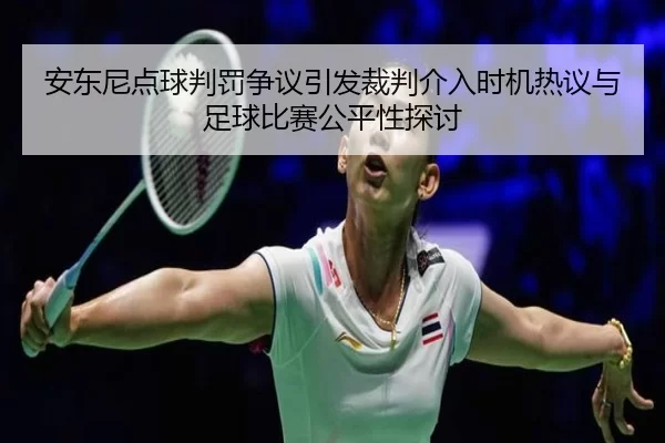 安东尼点球判罚争议引发裁判介入时机热议与足球比赛公平性探讨