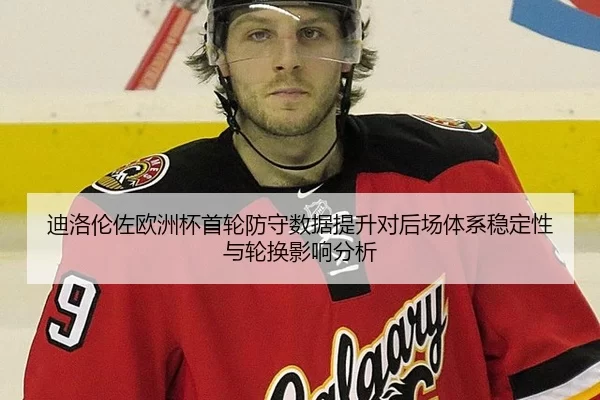 迪洛伦佐欧洲杯首轮防守数据提升对后场体系稳定性与轮换影响分析