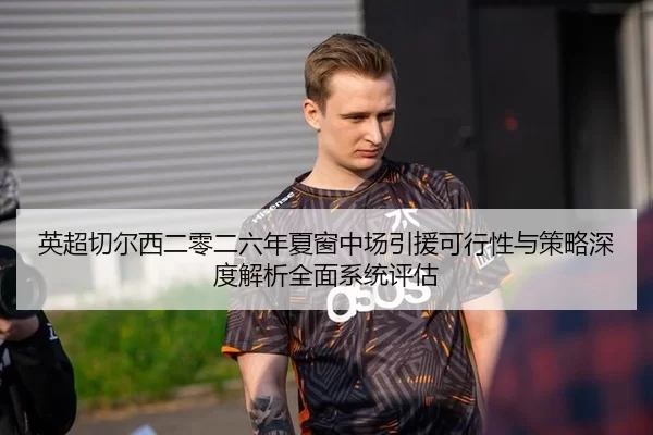 英超切尔西二零二六年夏窗中场引援可行性与策略深度解析全面系统评估