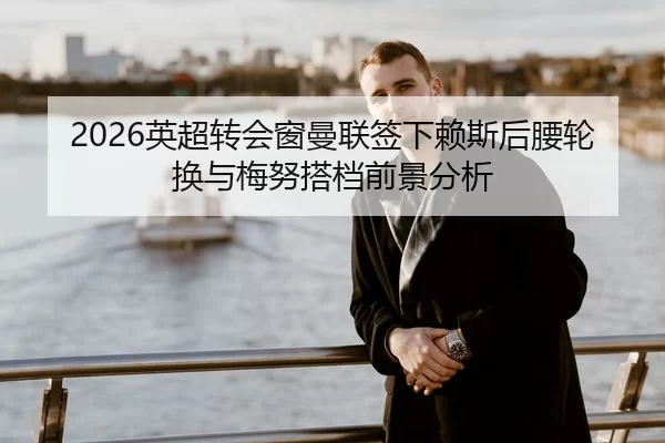 2026英超转会窗曼联签下赖斯后腰轮换与梅努搭档前景分析