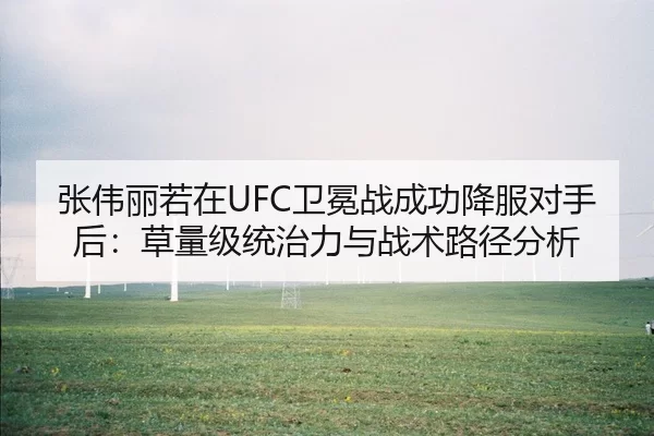 张伟丽若在UFC卫冕战成功降服对手后：草量级统治力与战术路径分析