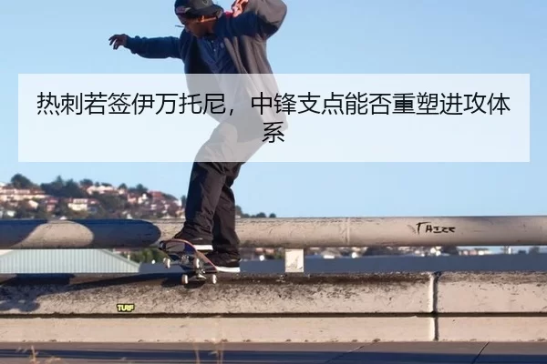 热刺若签伊万托尼，中锋支点能否重塑进攻体系